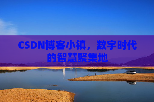 CSDN博客小镇，数字时代的智慧聚集地